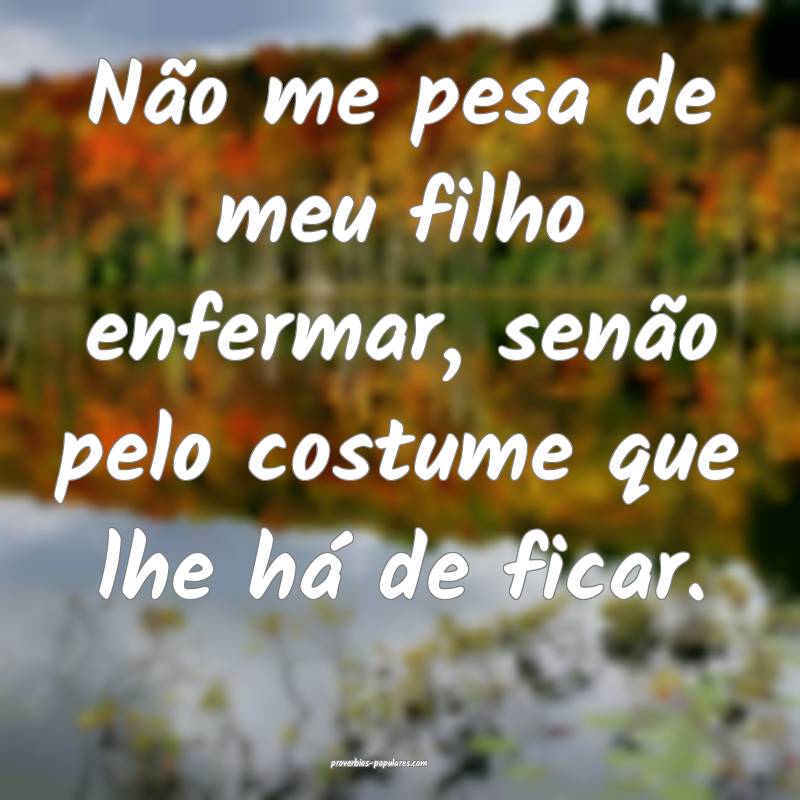 Não me pesa de meu filho enfermar, senão pelo costume que lhe há de...