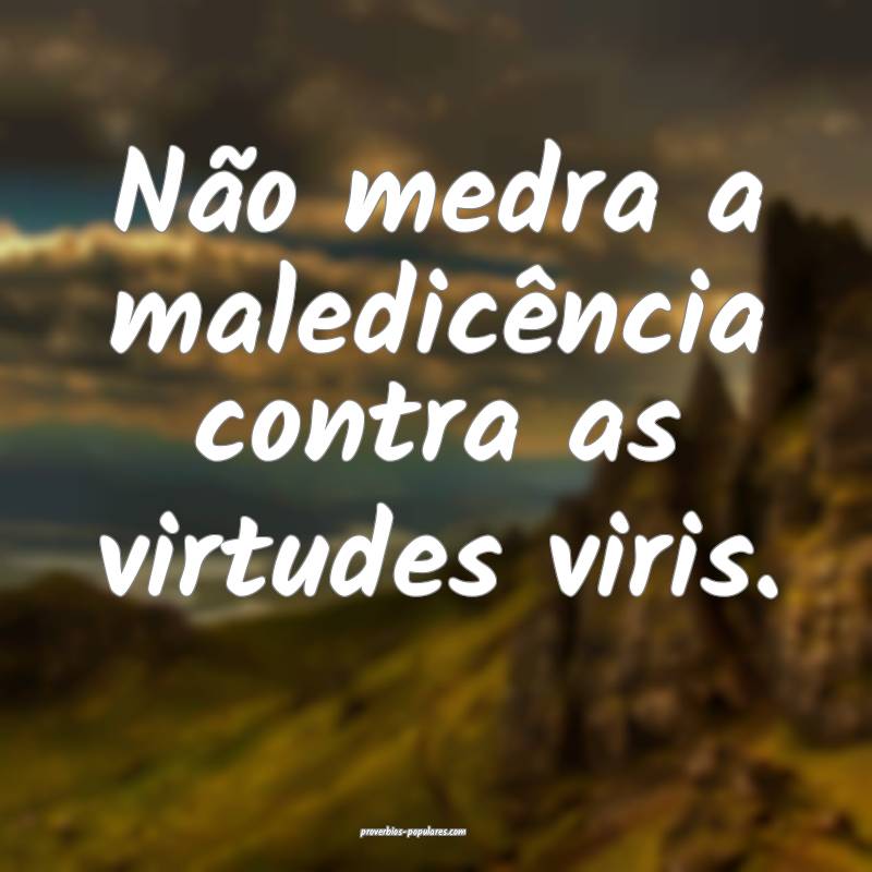 Não medra a maledicência contra as virtudes viris.
...