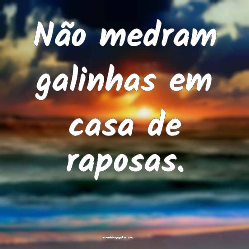 Não medram galinhas em casa de raposas.
...