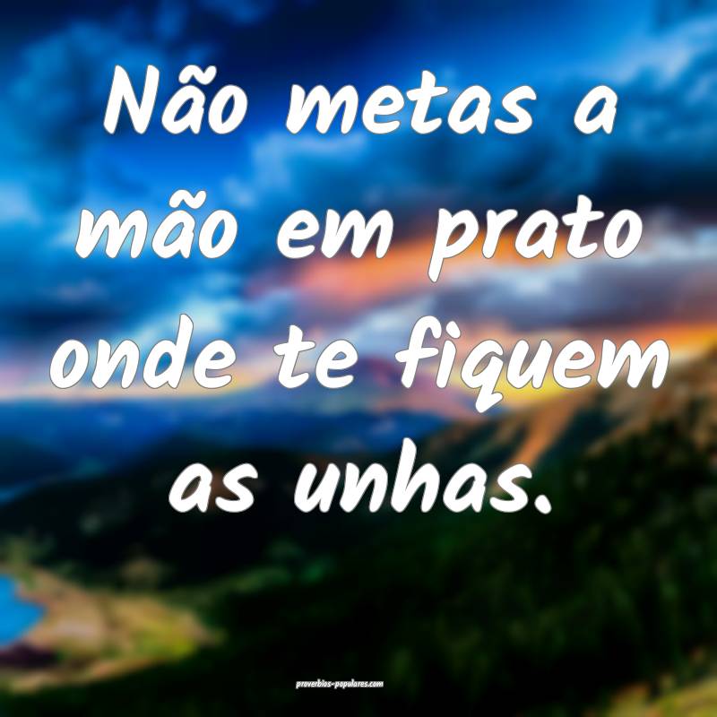 Não metas a mão em prato onde te fiquem as unhas.
...