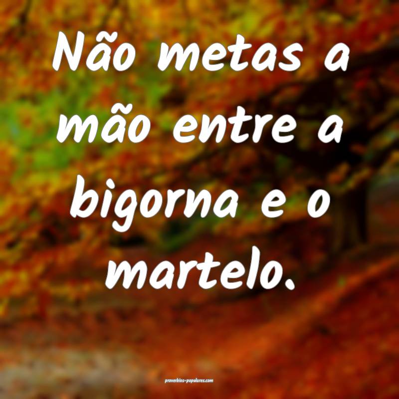 Não metas a mão entre a bigorna e o martelo.
...