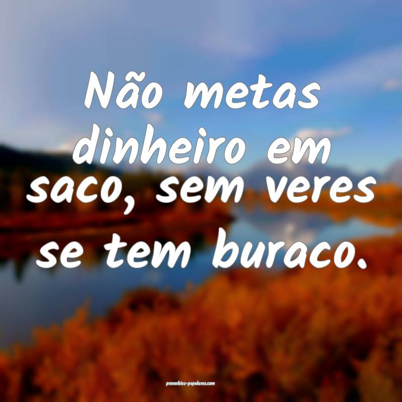 Não metas dinheiro em saco, sem veres se tem buraco.
...