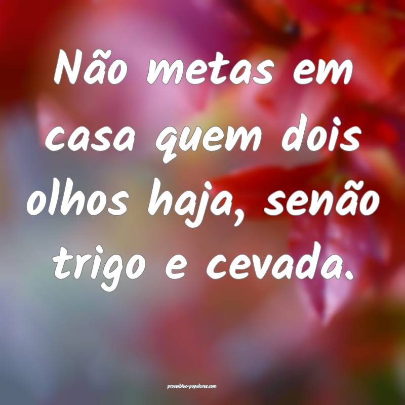 Não metas em casa quem dois olhos haja, senão trigo e cevada.
...