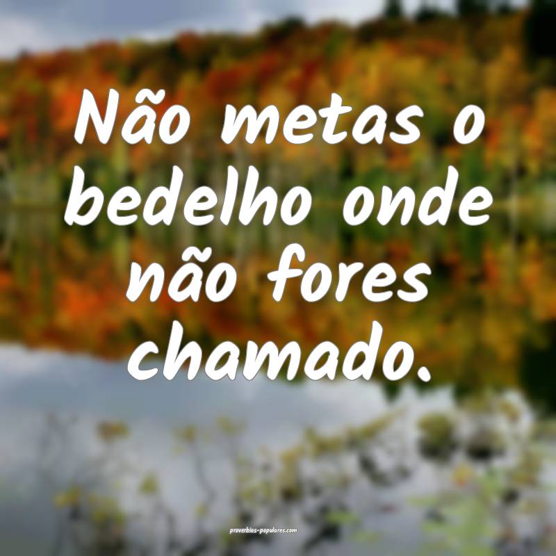Não metas o bedelho onde não fores chamado.
...