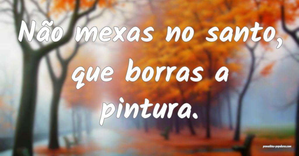 Não mexas no santo, que borras a pintura.
 ...