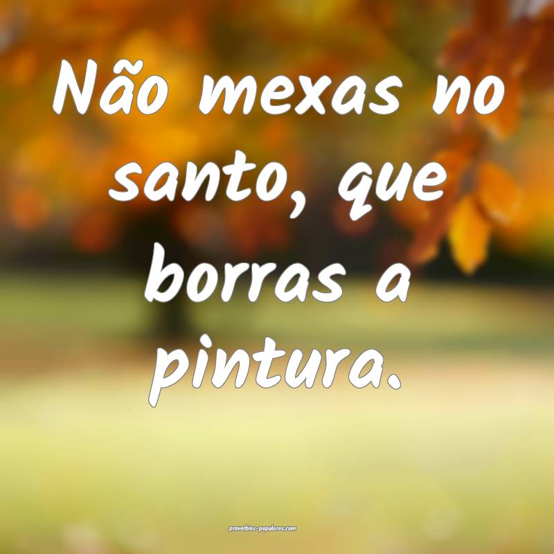 Não mexas no santo, que borras a pintura.
 ...
