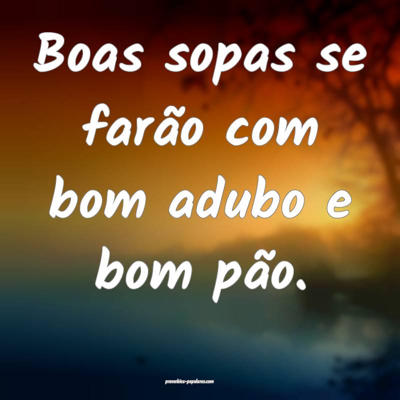 Boas sopas se farão com bom adubo e bom pão.
...