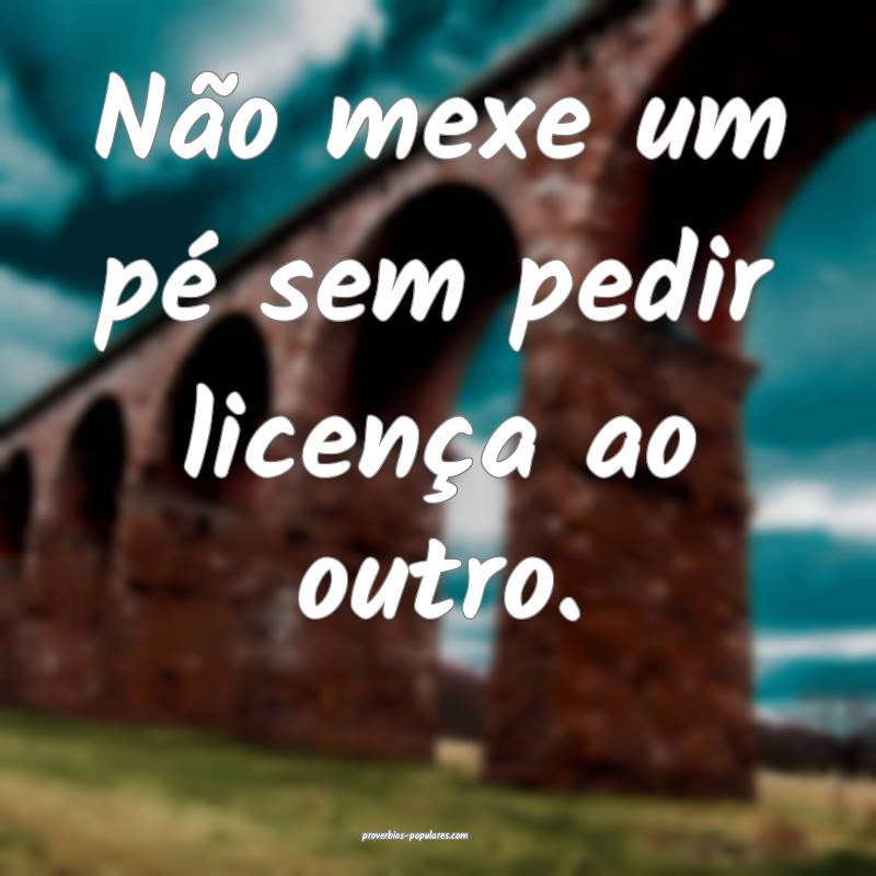 Não mexe um pé sem pedir licença ao outro.
...