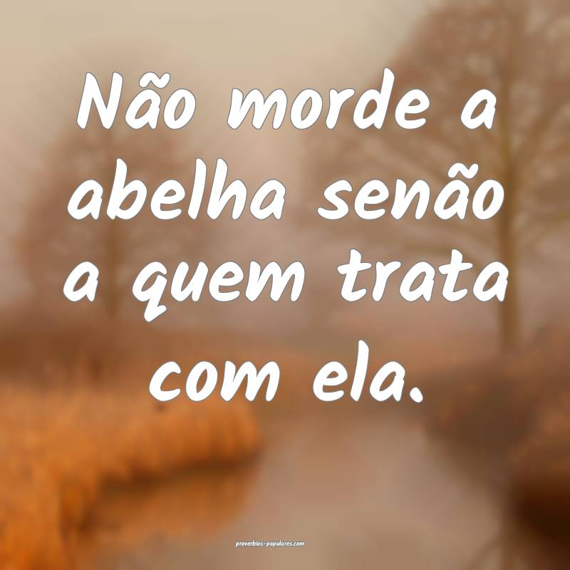 Não morde a abelha senão a quem trata com ela.
...