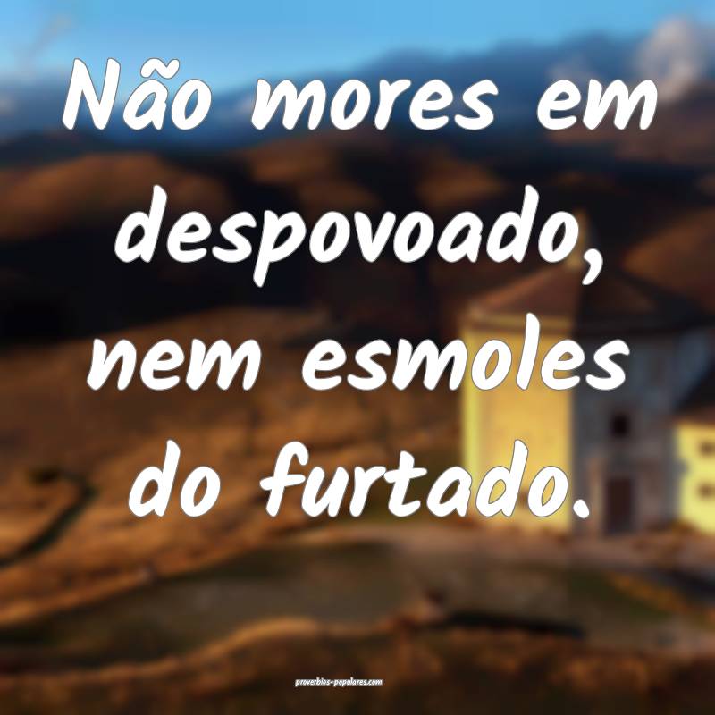 Não mores em despovoado, nem esmoles do furtado.
 ...