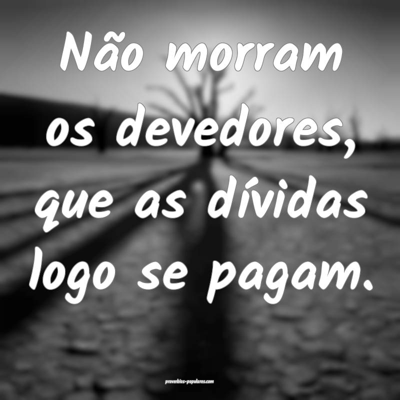 Não morram os devedores, que as dívidas logo se pagam.
...