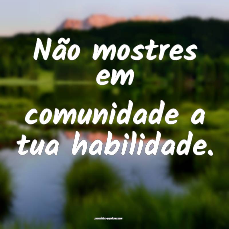 Não mostres em comunidade a tua habilidade.
...