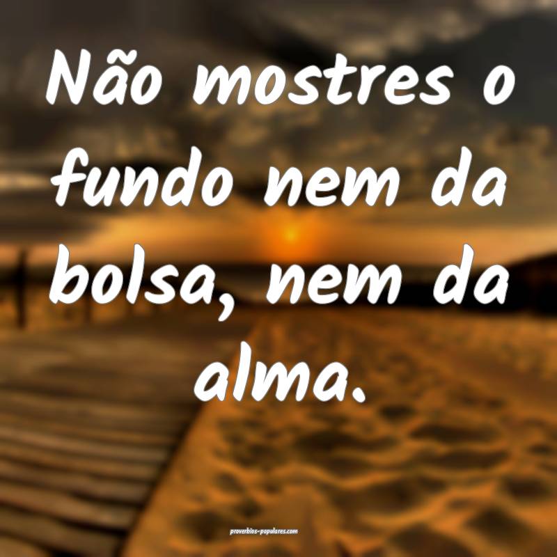 Não mostres o fundo nem da bolsa, nem da alma.
...