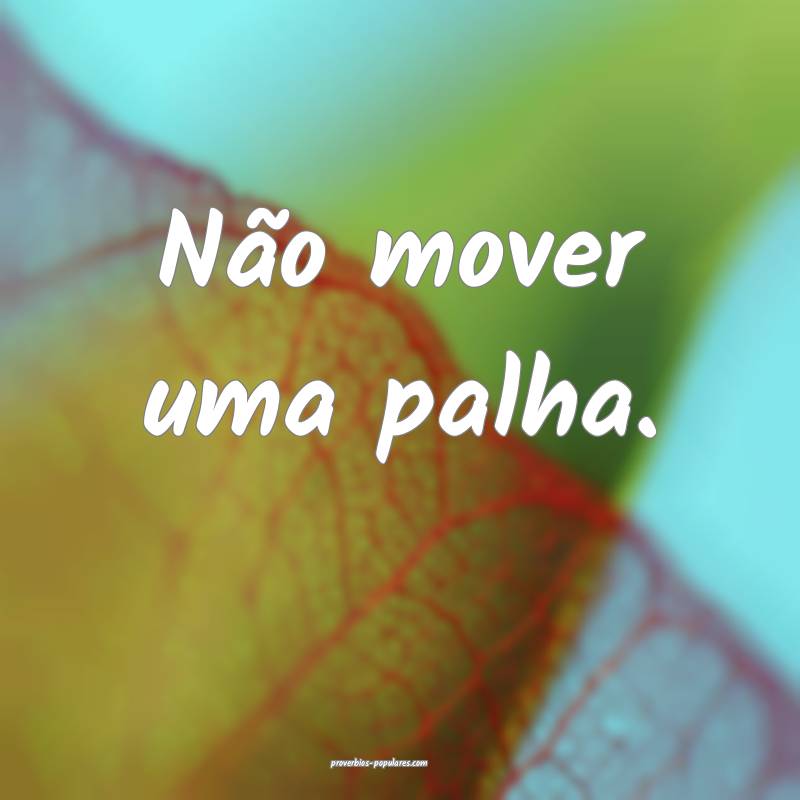 Não mover uma palha.
...