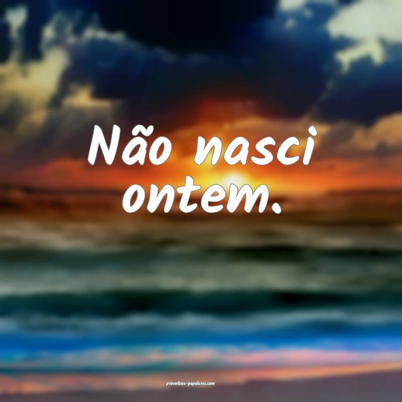 Não nasci ontem.
 ...