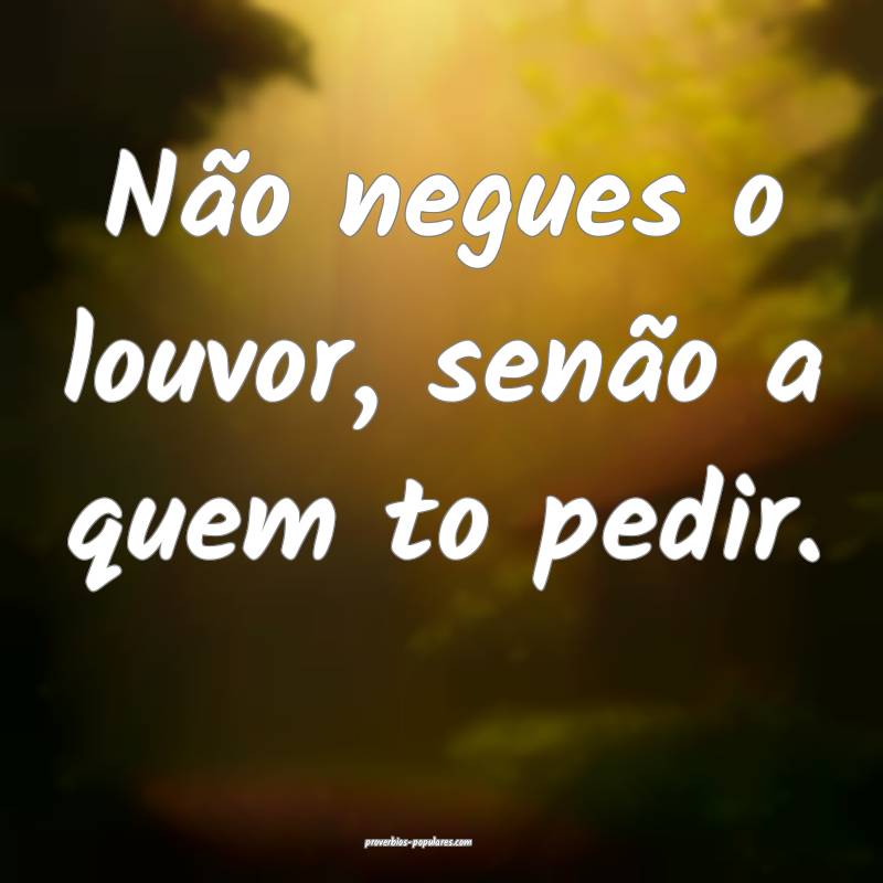 Não negues o louvor, senão a quem to pedir.
...