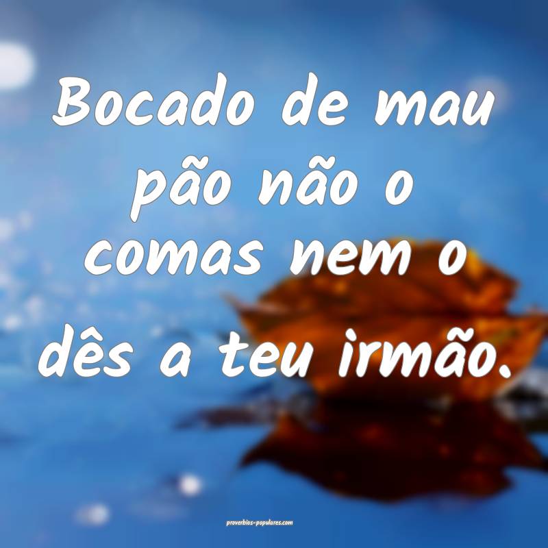 Bocado de mau pão não o comas nem o dês a teu i ...