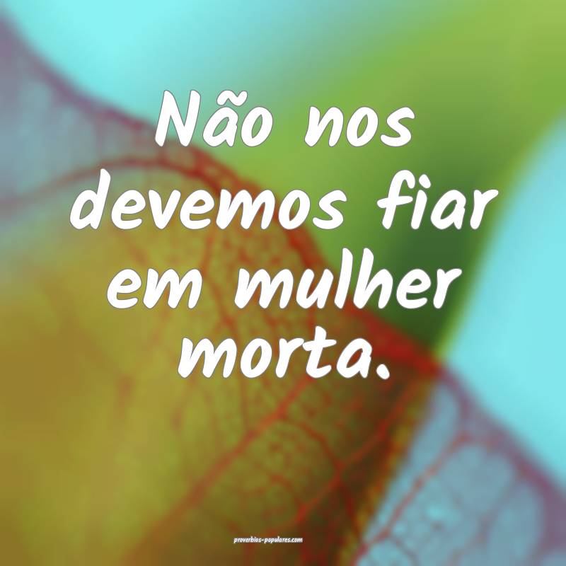 Não nos devemos fiar em mulher morta.
...