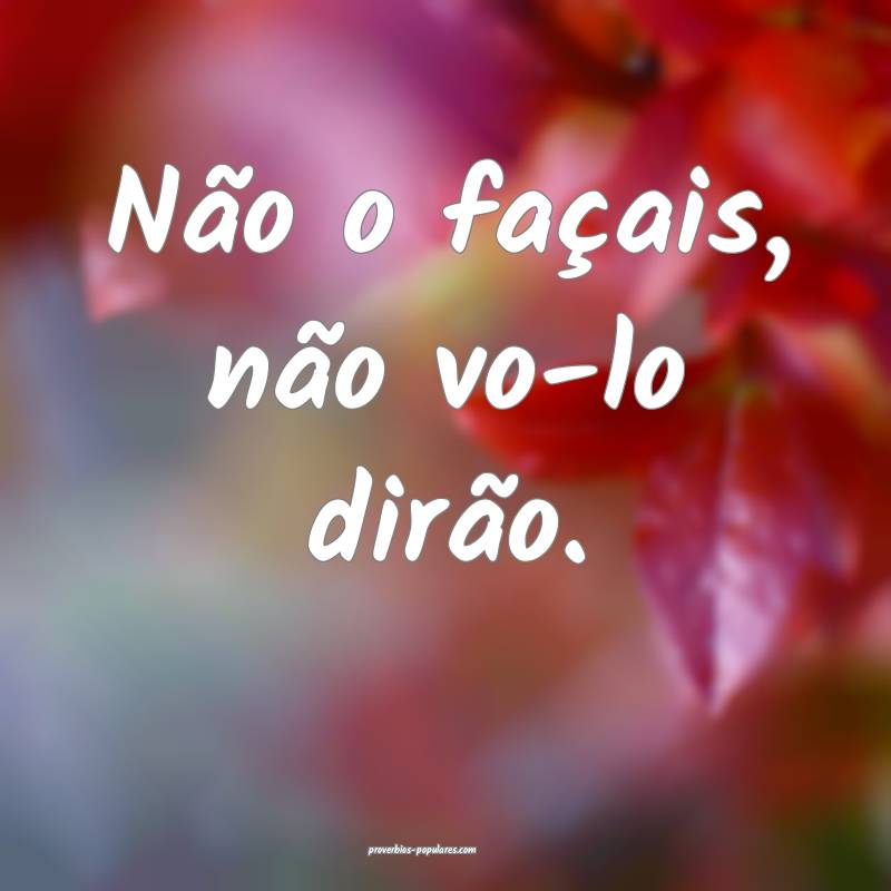 Não o façais, não vo-lo dirão.
 ...