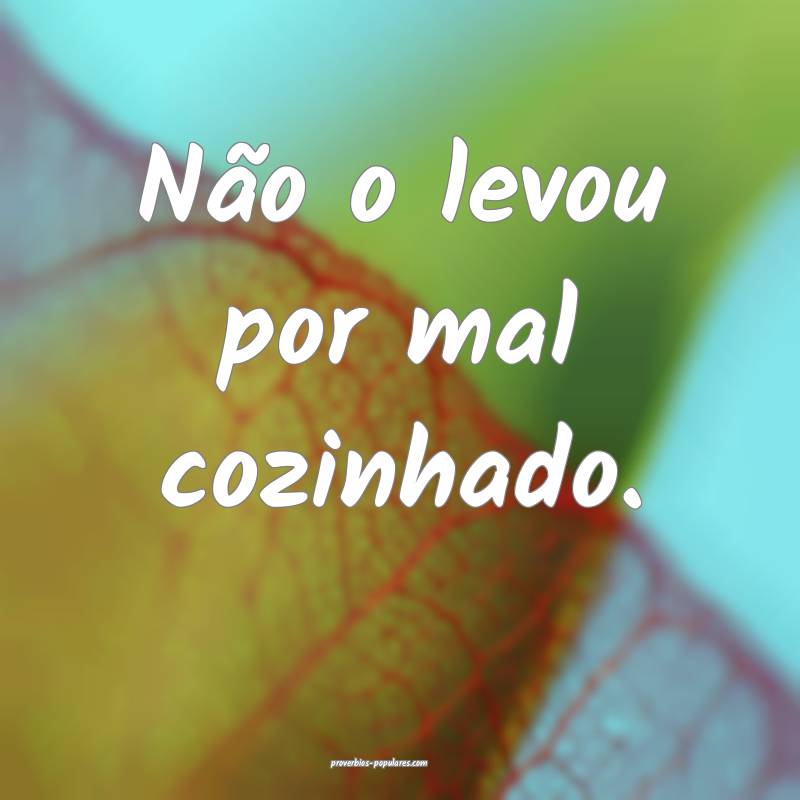 Não o levou por mal cozinhado.
...