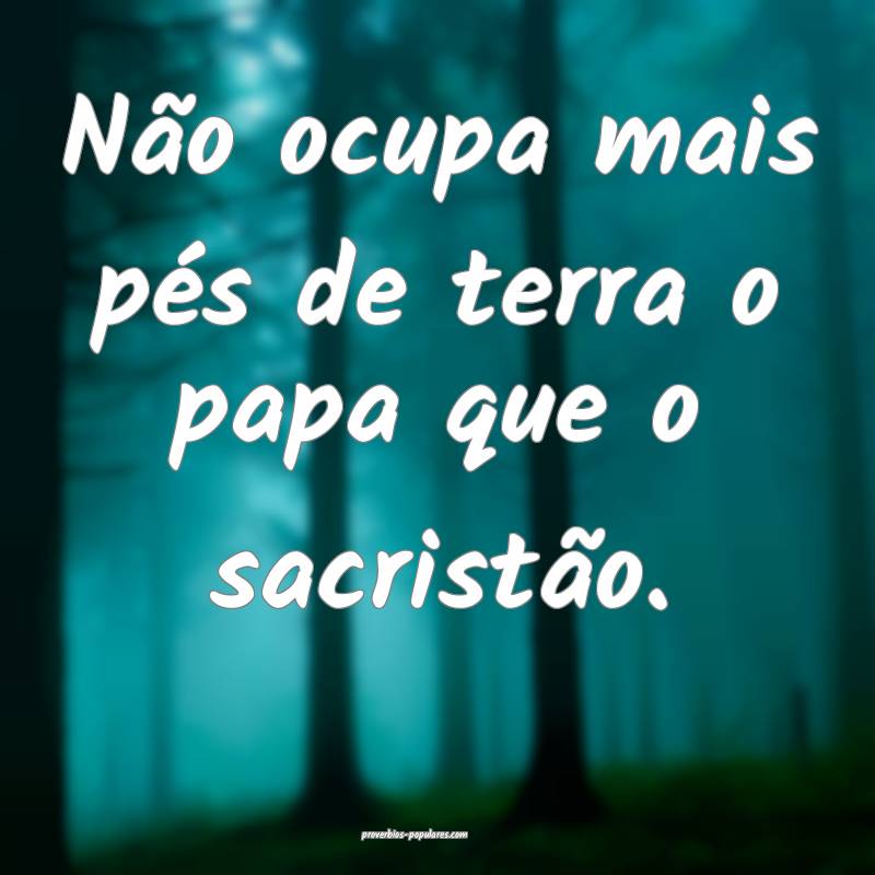 Não ocupa mais pés de terra o papa que o sacristão.
...