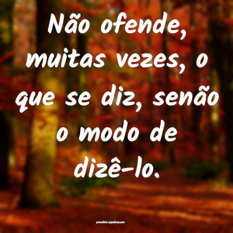 Não ofende, muitas vezes, o que se diz, senão o modo de dizê-lo.
...
