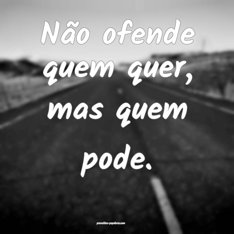 Não ofende quem quer, mas quem pode.
...