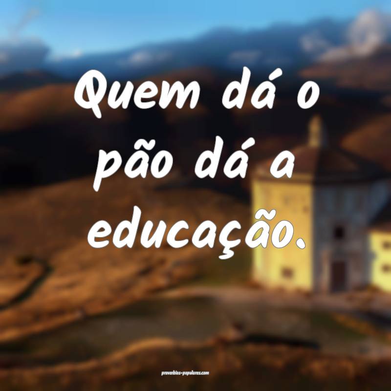 Quem dá o pão dá a educação.
...