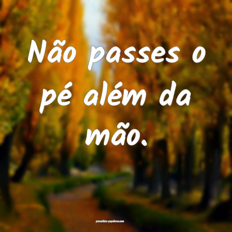 Não passes o pé além da mão.
 ...