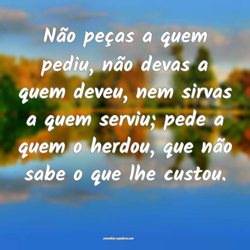 Não peças a quem pediu, não devas a quem deveu, ...