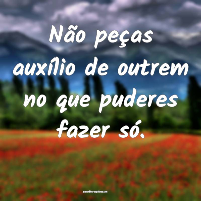 Não peças auxílio de outrem no que puderes fazer só.
...