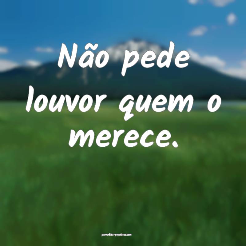 Não pede louvor quem o merece.
...