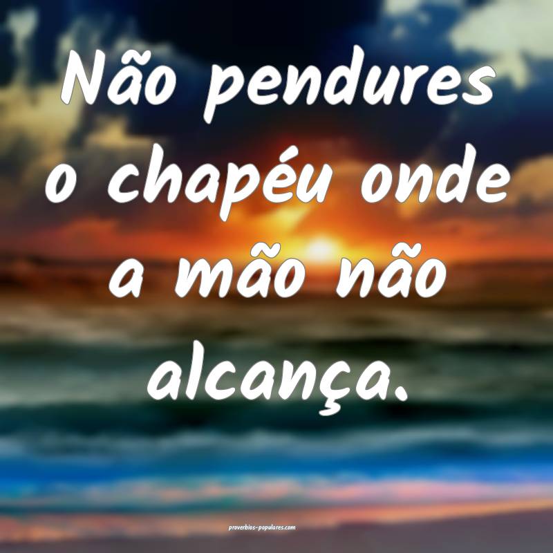 Não pendures o chapéu onde a mão não alcança. ...