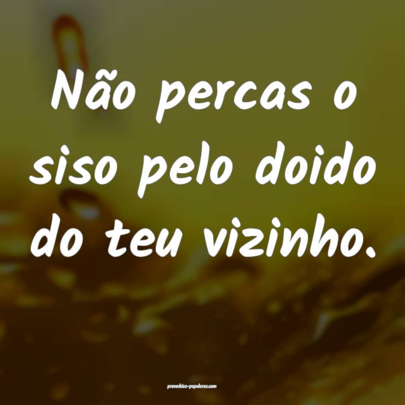 Não percas o siso pelo doido do teu vizinho.
...