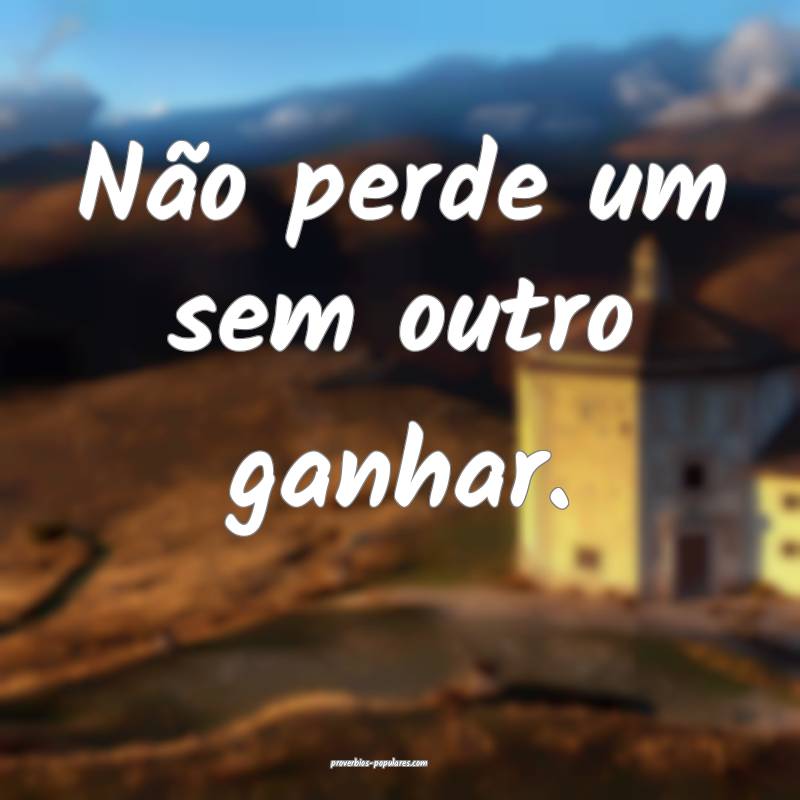 Não perde um sem outro ganhar.
...