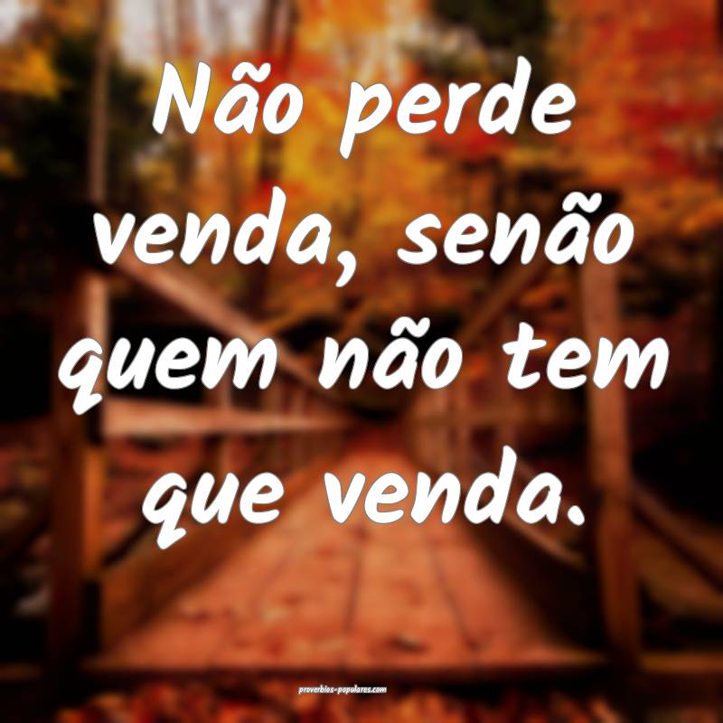 Não perde venda, senão quem não tem que venda.
...
