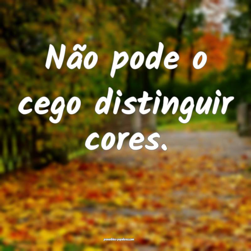 Não pode o cego distinguir cores.
...