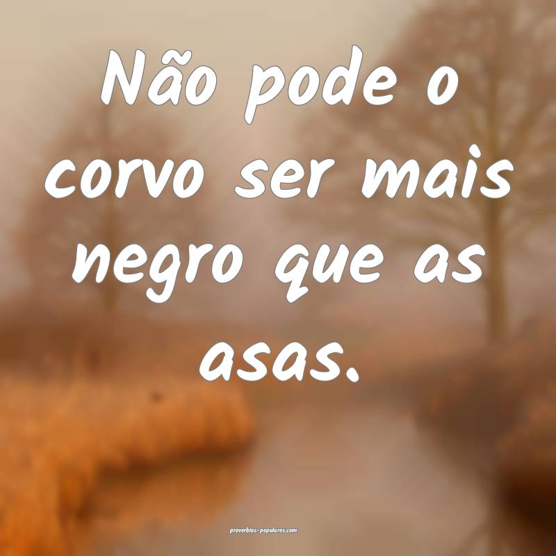 Não pode o corvo ser mais negro que as asas.
...