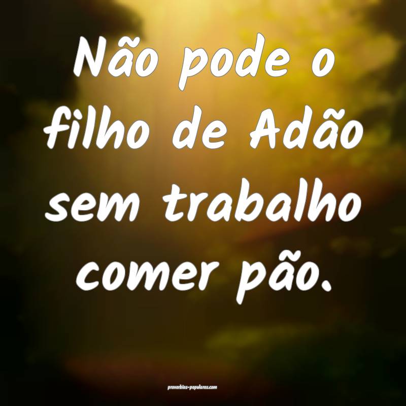 Não pode o filho de Adão sem trabalho comer pão.
...