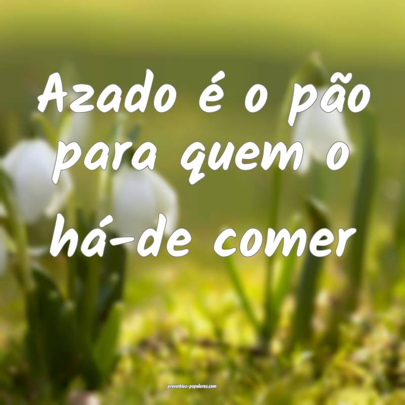 Azado é o pão para quem o há-de comer
...