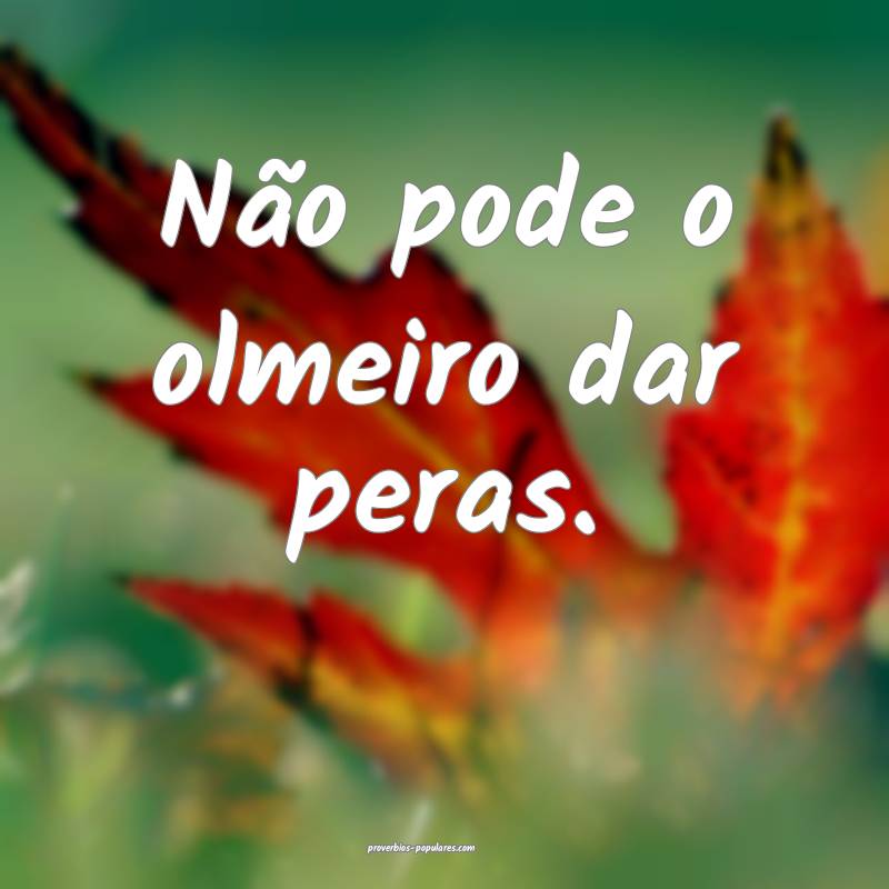 Não pode o olmeiro dar peras.
 ...
