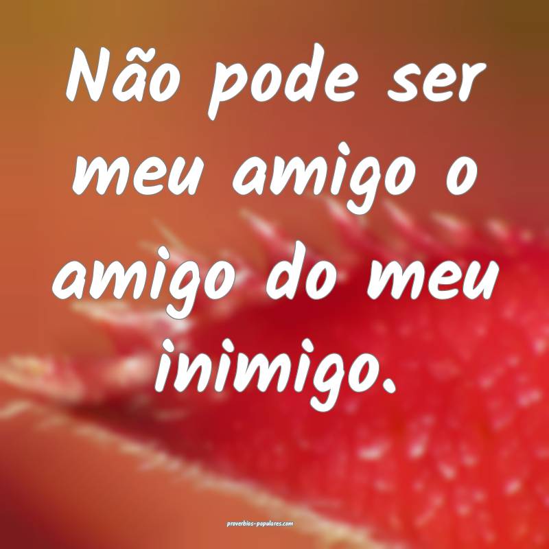 Não pode ser meu amigo o amigo do meu inimigo.
...