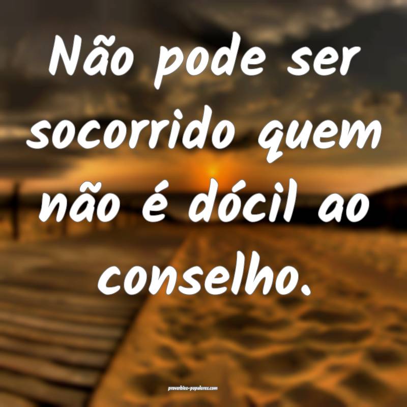 Não pode ser socorrido quem não é dócil ao conselho.
...