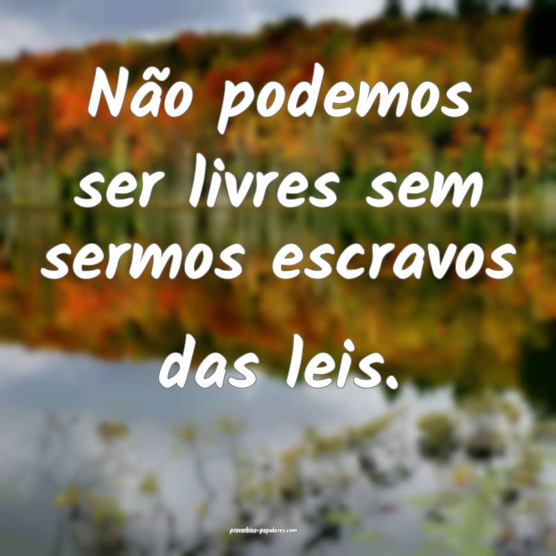 Não podemos ser livres sem sermos escravos das leis.
...