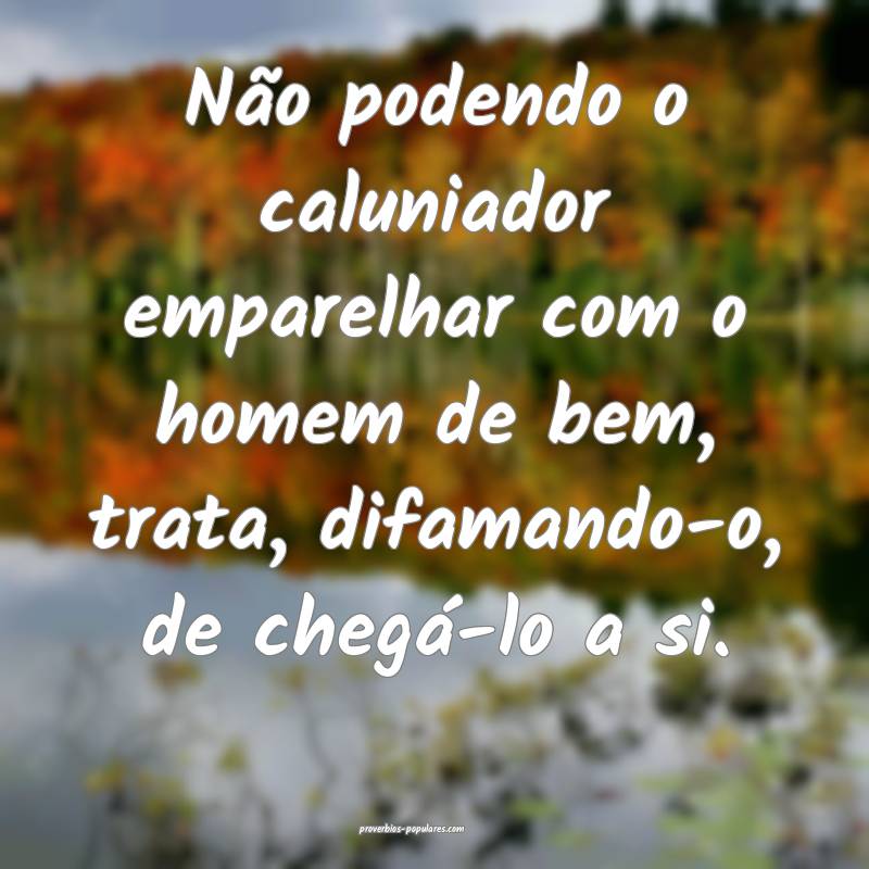 Não podendo o caluniador emparelhar com o homem de bem, trata, difama...