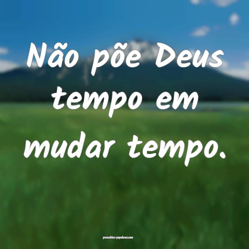 Não põe Deus tempo em mudar tempo.
...