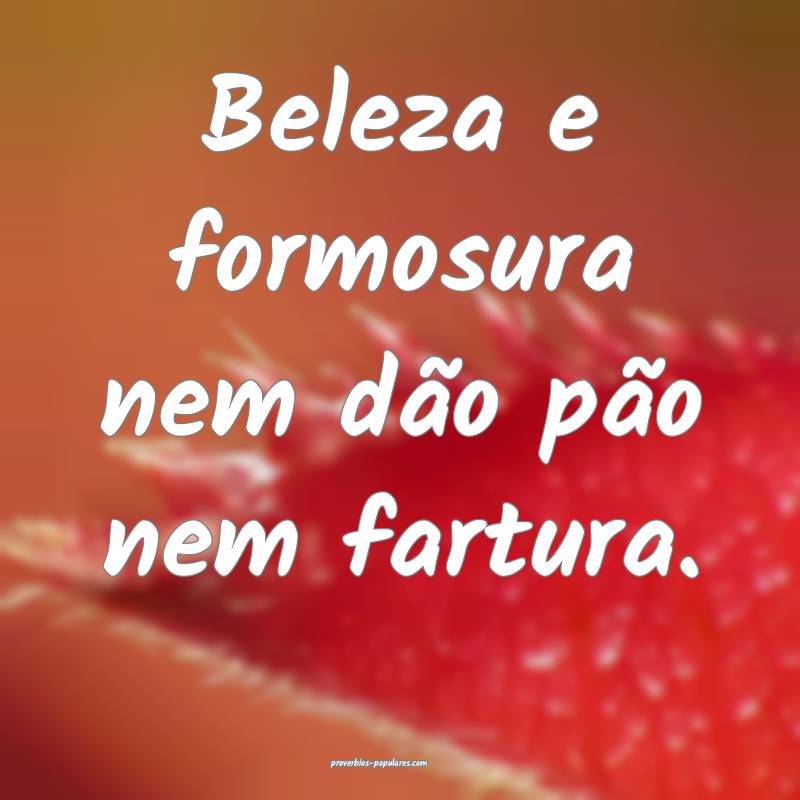 Beleza e formosura nem dão pão nem fartura.
...