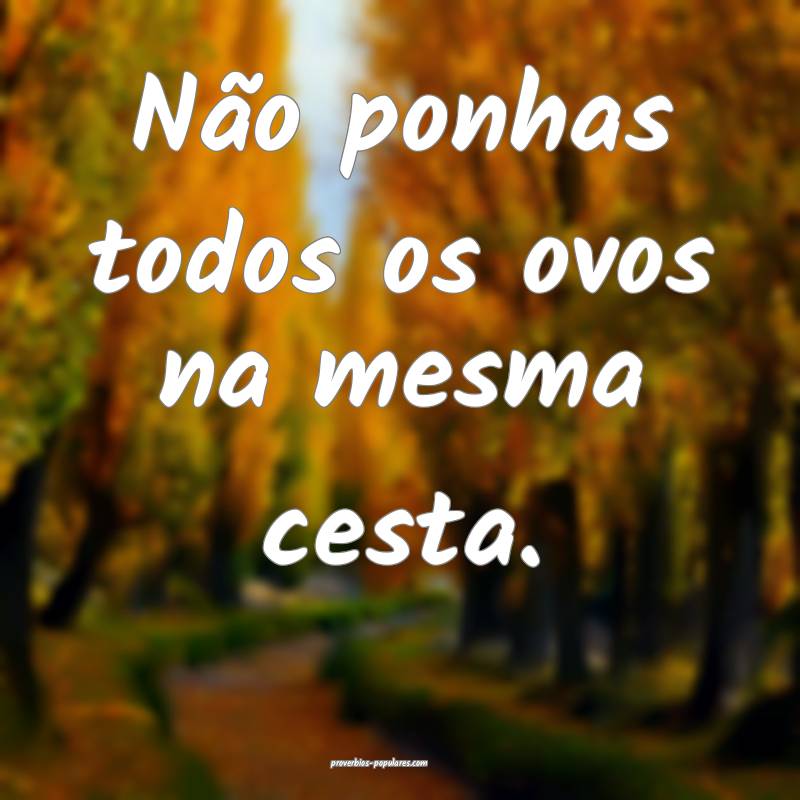 Não ponhas todos os ovos na mesma cesta.
...
