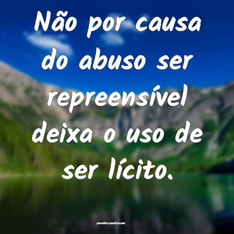 Não por causa do abuso ser repreensível deixa o  ...