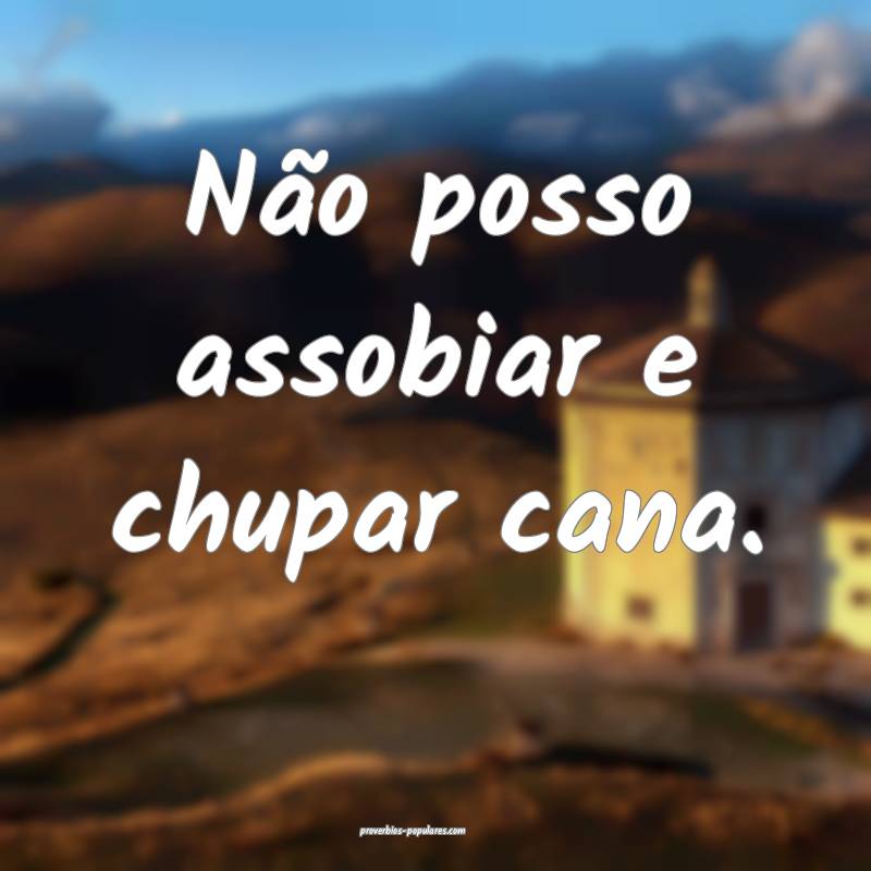 Não posso assobiar e chupar cana.
...